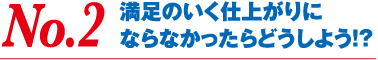 No.2 満足のいく仕上がりにならなかったらどうしよう!?