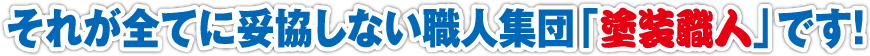 それが全てに妥協しない職人集団「塗装職人」です!