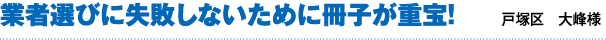 業者選びに失敗しないために冊子が重宝!(戸塚区 大蜂様)